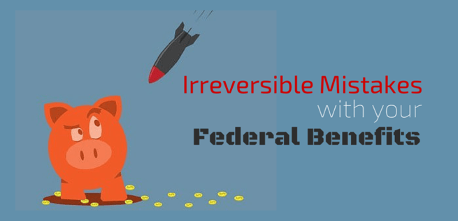 Irreversible Mistakes with Your Federal Benefits